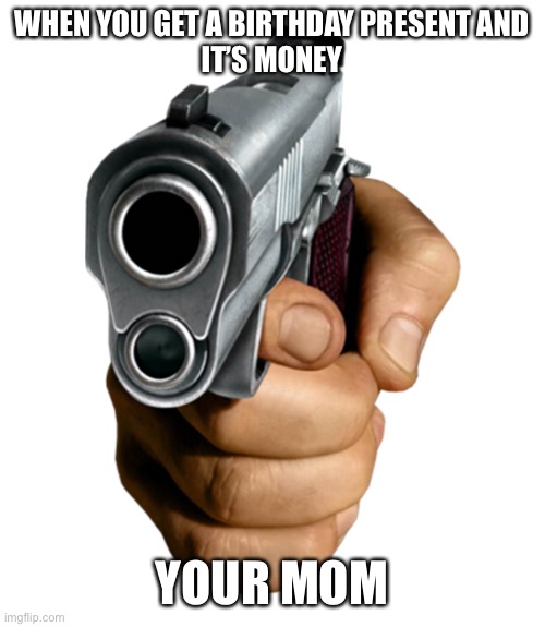 pointing gun | WHEN YOU GET A BIRTHDAY PRESENT AND
IT’S MONEY; YOUR MOM | image tagged in pointing gun | made w/ Imgflip meme maker