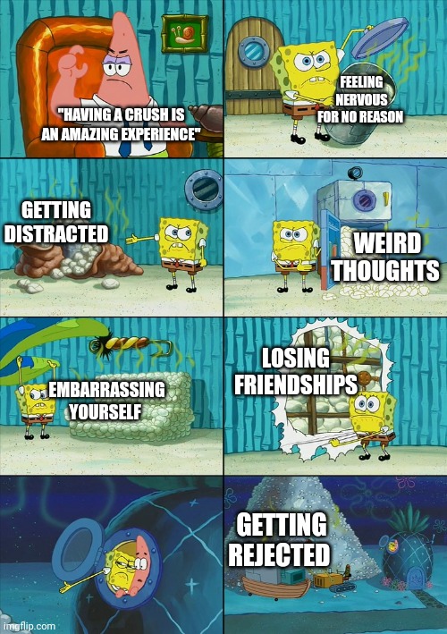 start to finish, it goes like this | FEELING NERVOUS FOR NO REASON; "HAVING A CRUSH IS AN AMAZING EXPERIENCE"; GETTING DISTRACTED; WEIRD THOUGHTS; LOSING FRIENDSHIPS; EMBARRASSING YOURSELF; GETTING REJECTED | image tagged in spongebob shows patrick garbage | made w/ Imgflip meme maker