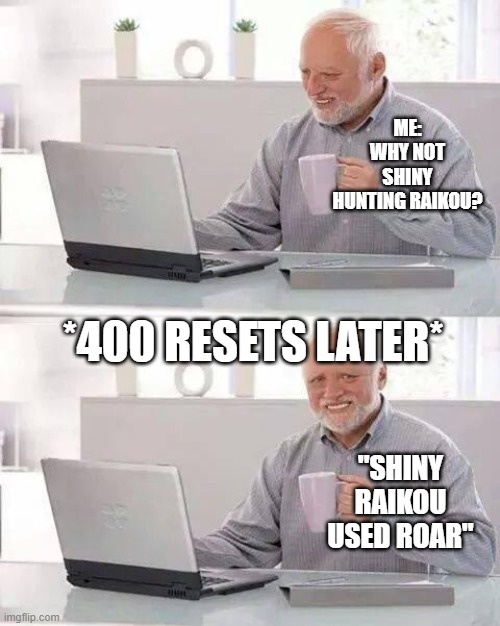 Hide the Pain Harold | ME: WHY NOT SHINY HUNTING RAIKOU? *400 RESETS LATER*; "SHINY RAIKOU USED ROAR" | image tagged in memes | made w/ Imgflip meme maker