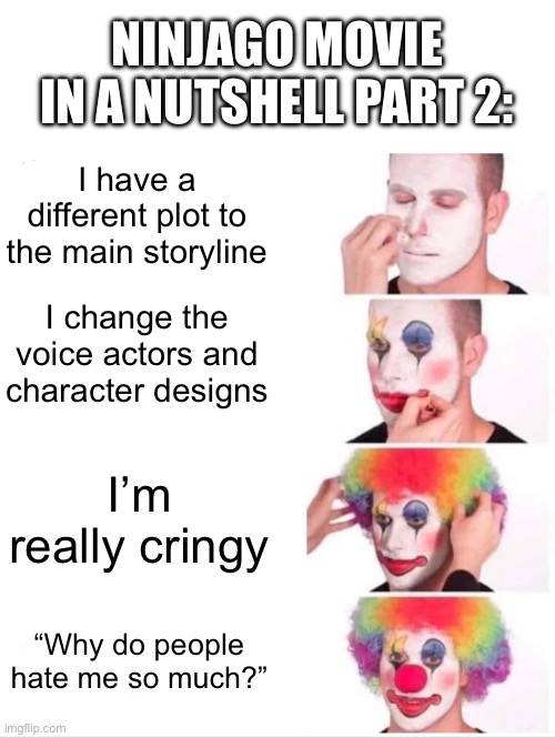Clown Applying Makeup | NINJAGO MOVIE IN A NUTSHELL PART 2:; I have a different plot to the main storyline; I change the voice actors and character designs; I’m really cringy; “Why do people hate me so much?” | image tagged in memes,clown applying makeup | made w/ Imgflip meme maker