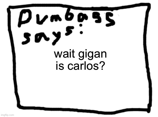 idk | wait gigan is carlos? | image tagged in idk | made w/ Imgflip meme maker