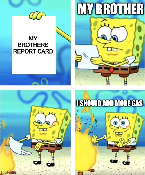Spongebob Burning Paper | MY BROTHER; MY BROTHERS REPORT CARD; I SHOULD ADD MORE GAS | image tagged in spongebob burning paper | made w/ Imgflip meme maker