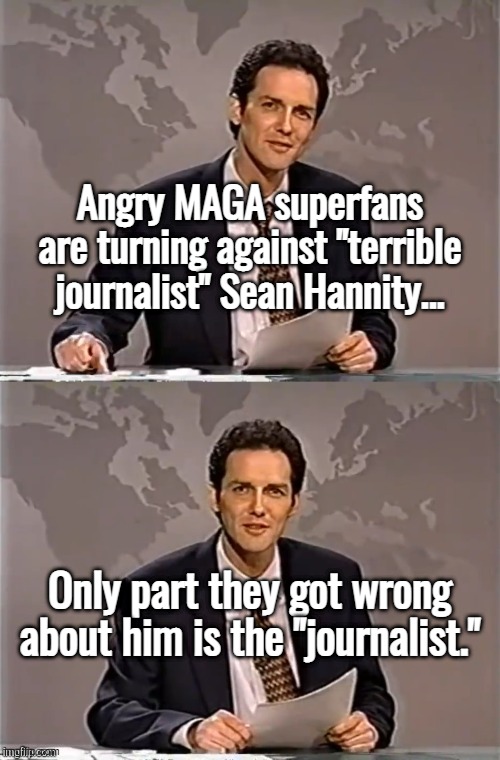 Sean Hannity: Terrible journalist, minus the journalist | Angry MAGA superfans are turning against "terrible journalist" Sean Hannity... Only part they got wrong about him is the "journalist." | image tagged in weekend update with norm,sean hannity,terrible,journalist,minus,the journalist | made w/ Imgflip meme maker