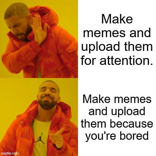 Drake Hotline Bling Meme | Make memes and upload them for attention. Make memes and upload them because you're bored | image tagged in memes,drake hotline bling | made w/ Imgflip meme maker