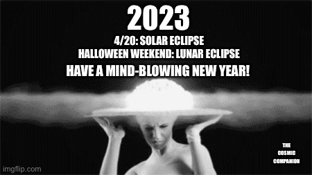 Mind Blowing New Year | 2023; 4/20: SOLAR ECLIPSE
HALLOWEEN WEEKEND: LUNAR ECLIPSE; HAVE A MIND-BLOWING NEW YEAR! THE COSMIC COMPANION | image tagged in mind blown,happy new year,new years | made w/ Imgflip meme maker