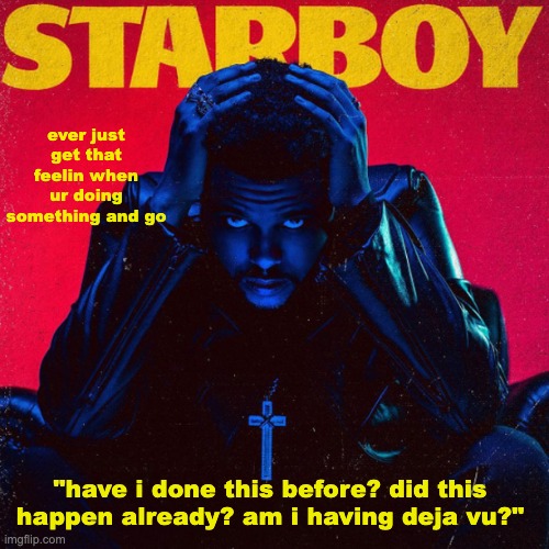 starboy. | ever just get that feelin when ur doing something and go; "have i done this before? did this happen already? am i having deja vu?" | image tagged in starboy | made w/ Imgflip meme maker