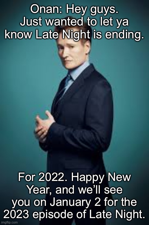 Conan O'Brien | Onan: Hey guys. Just wanted to let ya know Late Night is ending. For 2022. Happy New Year, and we’ll see you on January 2 for the 2023 episode of Late Night. | image tagged in conan o'brien | made w/ Imgflip meme maker