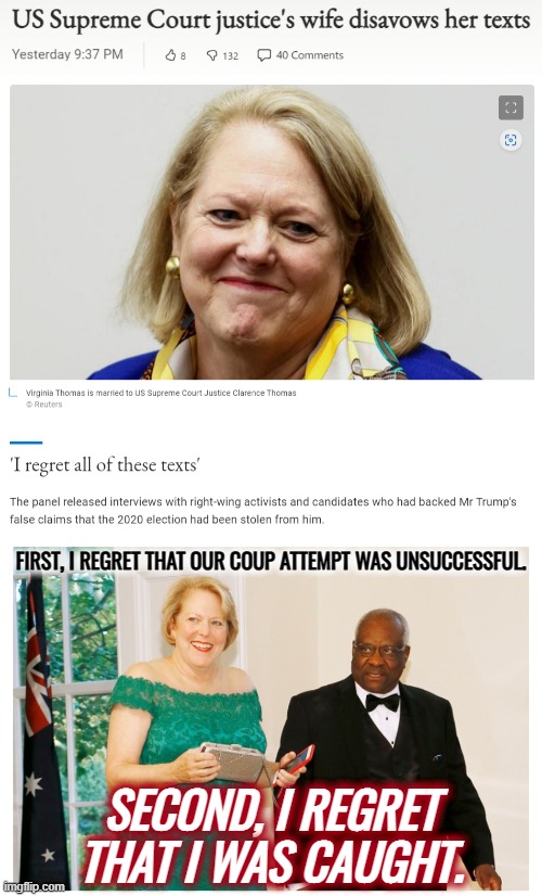 So much regret! Sad! | FIRST, I REGRET THAT OUR COUP ATTEMPT WAS UNSUCCESSFUL. SECOND, I REGRET THAT I WAS CAUGHT. | image tagged in ginni thomas texts like a teenager,ginni thomas,regret,jan 6,2020 elections,election 2020 | made w/ Imgflip meme maker