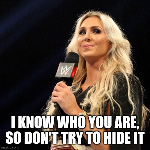 Charlotte on the mic | I KNOW WHO YOU ARE, SO DON'T TRY TO HIDE IT | image tagged in charlotte on the mic | made w/ Imgflip meme maker