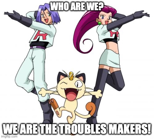 Trouble makers |  WHO ARE WE? WE ARE THE TROUBLES MAKERS! | image tagged in memes,team rocket | made w/ Imgflip meme maker