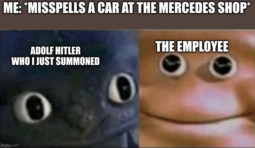 .-.-, I done screwed up. | ME: *MISSPELLS A CAR AT THE MERCEDES SHOP*; THE EMPLOYEE; ADOLF HITLER WHO I JUST SUMMONED | image tagged in blank stare dragon,well shit,guess i'll die,adolf hitler | made w/ Imgflip meme maker