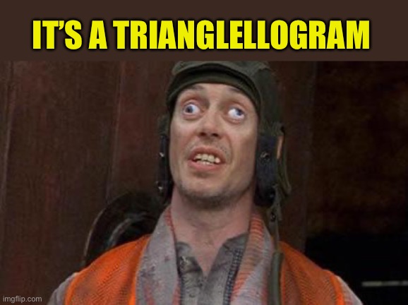 Looks Good To Me | IT’S A TRIANGLELLOGRAM | image tagged in looks good to me | made w/ Imgflip meme maker