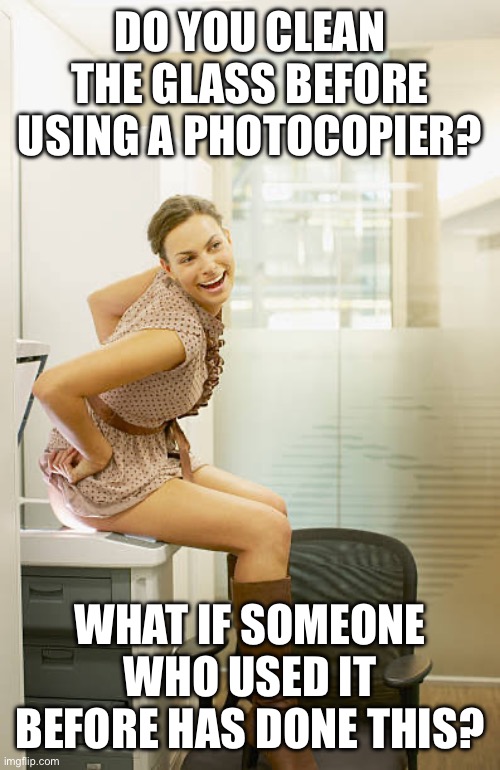 DO YOU CLEAN THE GLASS BEFORE USING A PHOTOCOPIER? WHAT IF SOMEONE WHO USED IT BEFORE HAS DONE THIS? | image tagged in girl photocopying booty | made w/ Imgflip meme maker