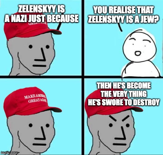 Zelenskyy ain't a nazi, he's actually a jew and no way a jew would be a nazi | ZELENSKYY IS A NAZI JUST BECAUSE; YOU REALISE THAT ZELENSKYY IS A JEW? THEN HE'S BECOME THE VERY THING HE'S SWORE TO DESTROY | image tagged in maga npc an an0nym0us template,zelenskyy,not,neo-nazi,jew,debunked | made w/ Imgflip meme maker