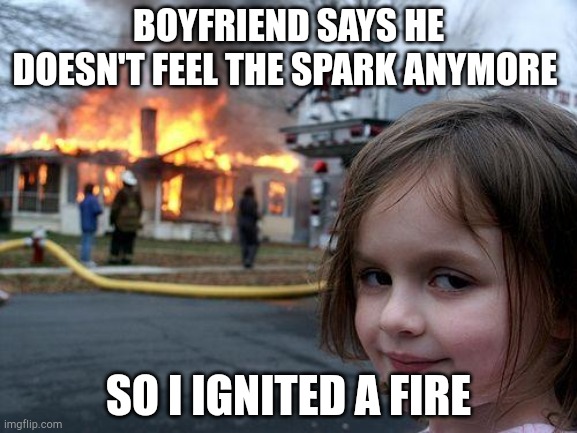 Disaster Girl | BOYFRIEND SAYS HE DOESN'T FEEL THE SPARK ANYMORE; SO I IGNITED A FIRE | image tagged in memes,disaster girl | made w/ Imgflip meme maker