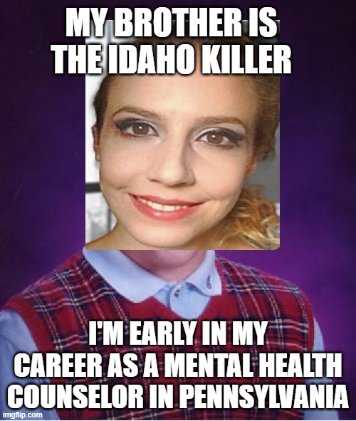 bad luck...or family caused kids to go into psychology? | MY BROTHER IS THE IDAHO KILLER; I'M EARLY IN MY CAREER AS A MENTAL HEALTH COUNSELOR IN PENNSYLVANIA | image tagged in memes | made w/ Imgflip meme maker
