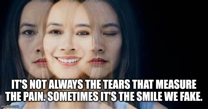 Depression | IT'S NOT ALWAYS THE TEARS THAT MEASURE THE PAIN. SOMETIMES IT'S THE SMILE WE FAKE. | image tagged in depression,fake smile | made w/ Imgflip meme maker