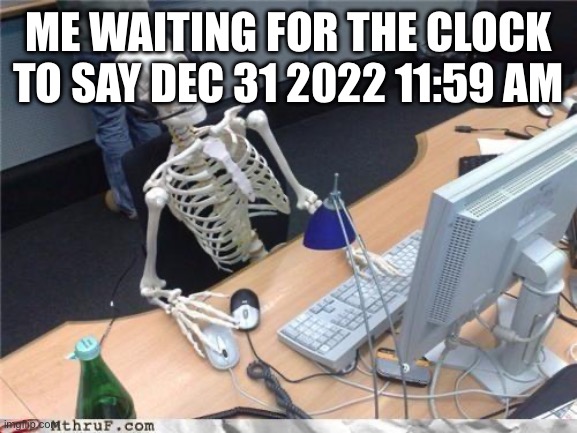 Yes | ME WAITING FOR THE CLOCK TO SAY DEC 31 2022 11:59 AM | image tagged in waiting skeleton | made w/ Imgflip meme maker