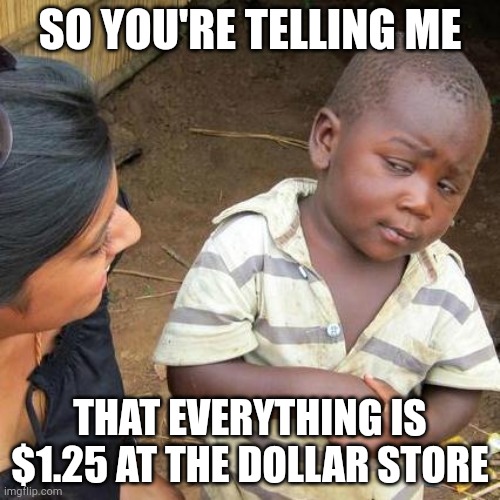 Third World Skeptical Kid | SO YOU'RE TELLING ME; THAT EVERYTHING IS $1.25 AT THE DOLLAR STORE | image tagged in memes,third world skeptical kid | made w/ Imgflip meme maker