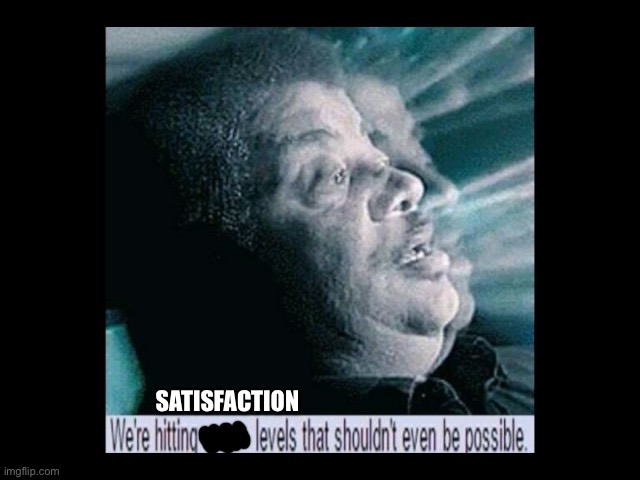 we are reaching levels | SATISFACTION | image tagged in we are reaching levels | made w/ Imgflip meme maker