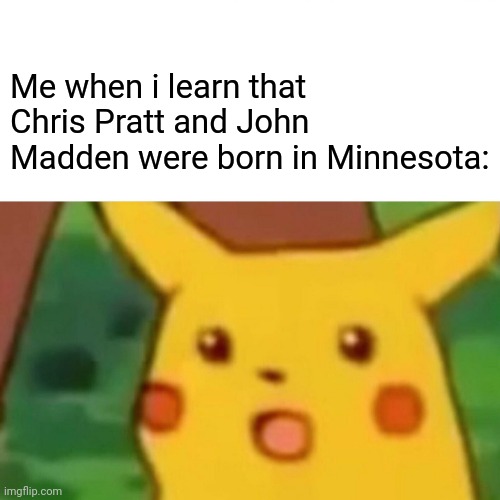 "No way, i cant believe this!"- Dr. Ivo Robotnik, 1999 | Me when i learn that Chris Pratt and John Madden were born in Minnesota: | image tagged in memes,surprised pikachu,minnesota,john madden,chris pratt | made w/ Imgflip meme maker