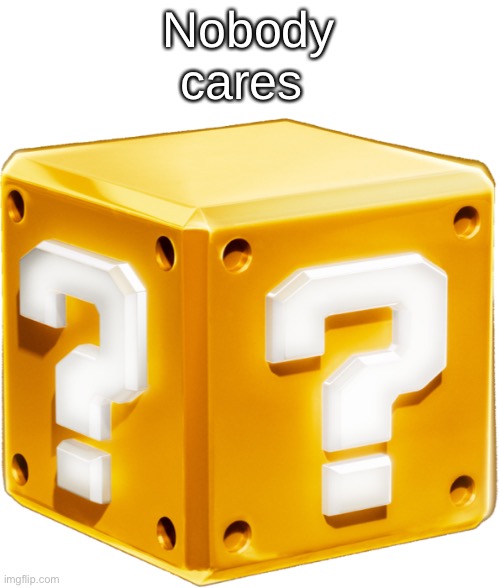 Mario ? Block | Nobody cares | image tagged in mario block | made w/ Imgflip meme maker