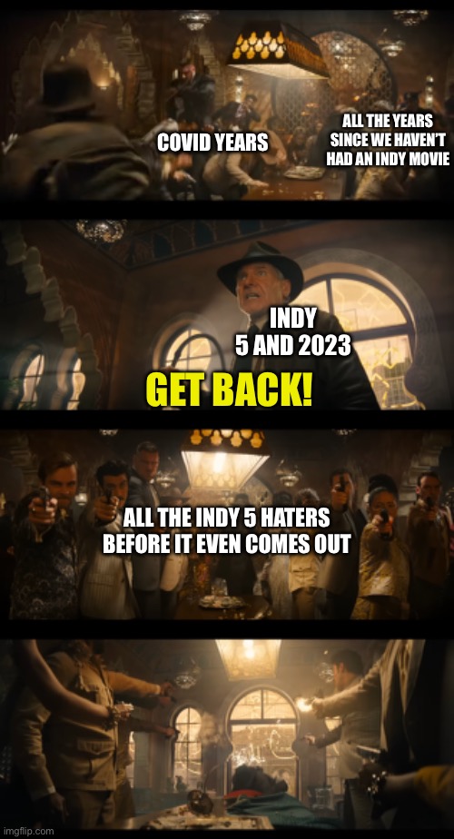 Finally A New Indy Movie | ALL THE YEARS SINCE WE HAVEN’T HAD AN INDY MOVIE; COVID YEARS; INDY 5 AND 2023; GET BACK! ALL THE INDY 5 HATERS BEFORE IT EVEN COMES OUT | image tagged in indiana jones,2023,covid,disney,harrison ford | made w/ Imgflip meme maker