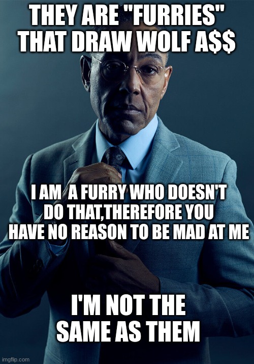you don't have one, stop acting like you do | THEY ARE "FURRIES" THAT DRAW WOLF A$$; I AM  A FURRY WHO DOESN'T DO THAT,THEREFORE YOU HAVE NO REASON TO BE MAD AT ME; I'M NOT THE SAME AS THEM | image tagged in gus fring we are not the same,furry,anti furry,furries,the furry fandom,furry memes | made w/ Imgflip meme maker