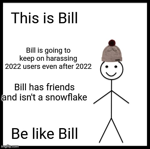 Bill is good | This is Bill; Bill is going to keep on harassing
2022 users even after 2022; Bill has friends and isn't a snowflake; Be like Bill | image tagged in memes,be like bill | made w/ Imgflip meme maker