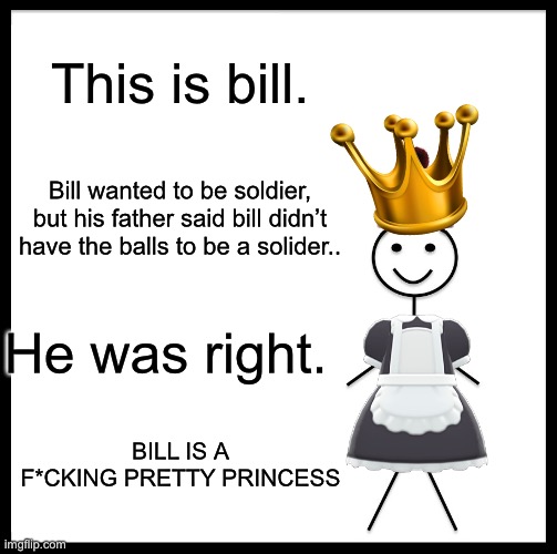 Be a pretty princess like bill. | This is bill. Bill wanted to be soldier, but his father said bill didn’t have the balls to be a solider.. He was right. BILL IS A F*CKING PRETTY PRINCESS | image tagged in memes,be like bill | made w/ Imgflip meme maker