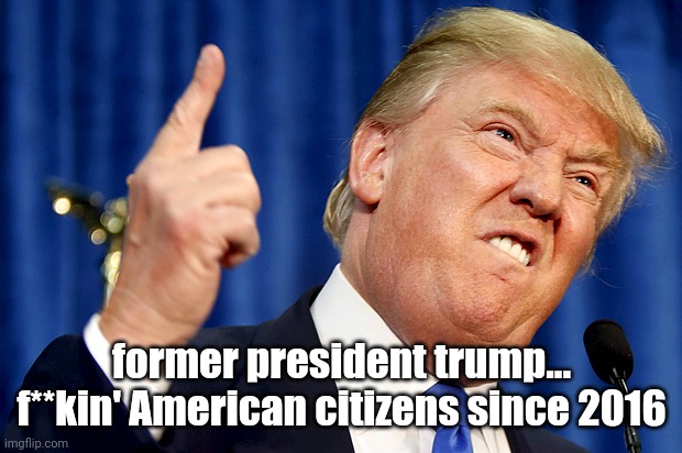 trump | former president trump... f**kin' American citizens since 2016 | image tagged in donald trump | made w/ Imgflip meme maker