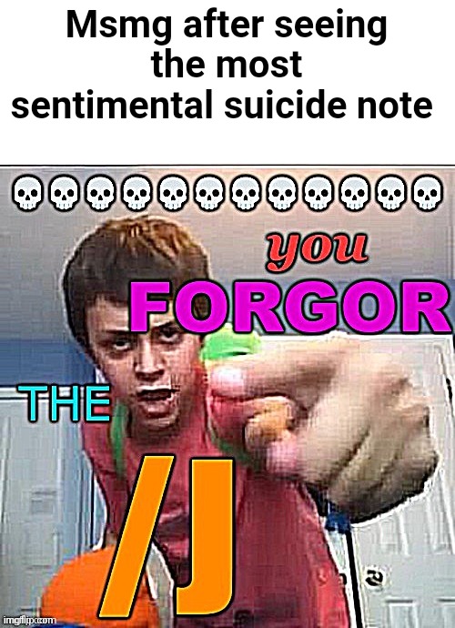 Idk | Msmg after seeing the most sentimental suicide note | image tagged in you forgor the /j | made w/ Imgflip meme maker