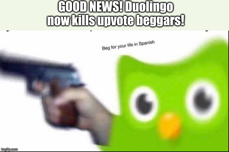 Beg for your life in Spanish | GOOD NEWS! Duolingo now kills upvote beggars! | image tagged in beg for your life in spanish | made w/ Imgflip meme maker