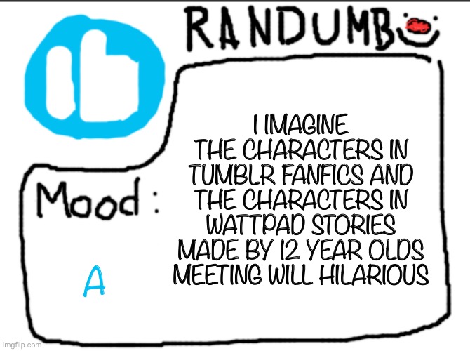 Randumb announcement | I IMAGINE THE CHARACTERS IN TUMBLR FANFICS AND THE CHARACTERS IN WATTPAD STORIES MADE BY 12 YEAR OLDS MEETING WILL HILARIOUS; A | image tagged in randumb announcement | made w/ Imgflip meme maker