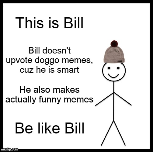 Be like Bill | This is Bill; Bill doesn't upvote doggo memes, cuz he is smart; He also makes actually funny memes; Be like Bill | image tagged in memes,be like bill | made w/ Imgflip meme maker