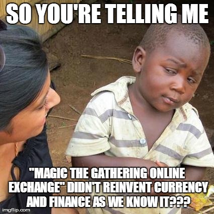 Third World Skeptical Kid Meme | SO YOU'RE TELLING ME "MAGIC THE GATHERING ONLINE EXCHANGE" DIDN'T REINVENT CURRENCY AND FINANCE AS WE KNOW IT??? | image tagged in memes,third world skeptical kid | made w/ Imgflip meme maker
