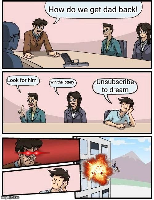 Assassination classroom | How do we get dad back! Look for him; Unsubscribe to dream; Win the lottery | image tagged in memes,boardroom meeting suggestion | made w/ Imgflip meme maker