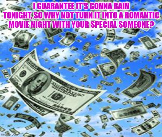 Raining Money | I GUARANTEE IT'S GONNA RAIN TONIGHT, SO WHY NOT TURN IT INTO A ROMANTIC MOVIE NIGHT WITH YOUR SPECIAL SOMEONE? | image tagged in raining money | made w/ Imgflip meme maker