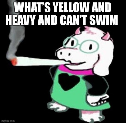 ralsei smoking | WHAT’S YELLOW AND HEAVY AND CAN’T SWIM | image tagged in ralsei smoking | made w/ Imgflip meme maker