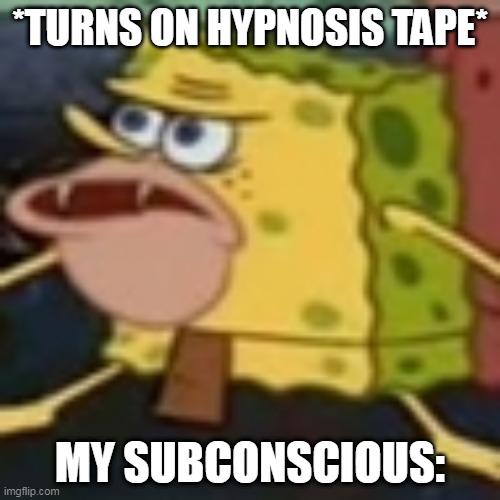 Cavebob  |  *TURNS ON HYPNOSIS TAPE*; MY SUBCONSCIOUS: | image tagged in cavebob | made w/ Imgflip meme maker