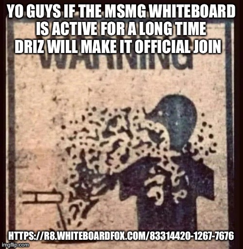 YO GUYS IF THE MSMG WHITEBOARD IS ACTIVE FOR A LONG TIME DRIZ WILL MAKE IT OFFICIAL JOIN; HTTPS://R8.WHITEBOARDFOX.COM/83314420-1267-7676 | made w/ Imgflip meme maker
