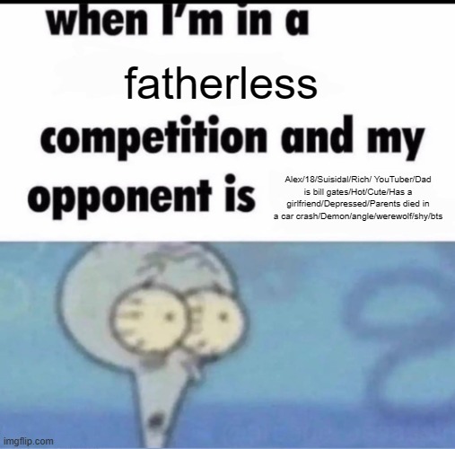 Me when I'm in a .... competition and my opponent is ..... | fatherless; Alex/18/Suisidal/Rich/ YouTuber/Dad is bill gates/Hot/Cute/Has a girlfriend/Depressed/Parents died in a car crash/Demon/angle/werewolf/shy/bts | image tagged in me when i'm in a competition and my opponent is | made w/ Imgflip meme maker