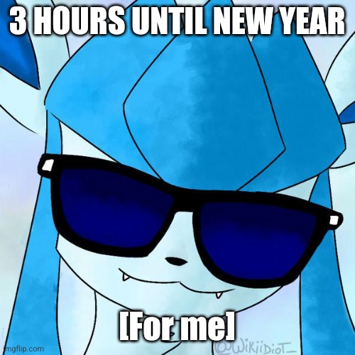 Glaceon drip | 3 HOURS UNTIL NEW YEAR; [For me] | image tagged in glaceon drip | made w/ Imgflip meme maker