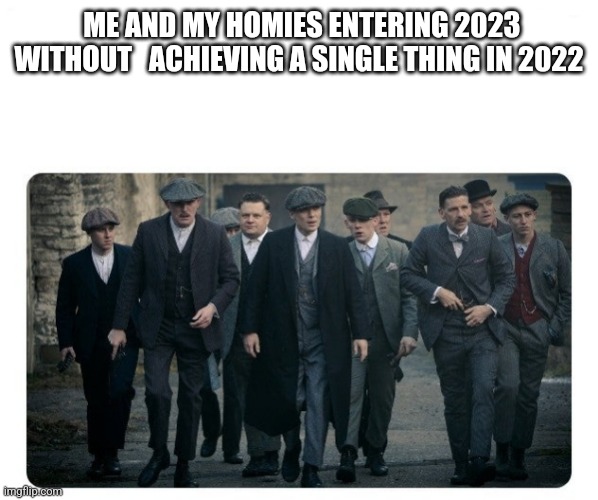 New year. | ME AND MY HOMIES ENTERING 2023 WITHOUT   ACHIEVING A SINGLE THING IN 2022 | image tagged in homies,new year | made w/ Imgflip meme maker