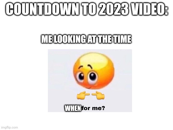 COUNTDOWN TO 2023 VIDEO:; ME LOOKING AT THE TIME; WHEN | image tagged in is for me | made w/ Imgflip meme maker