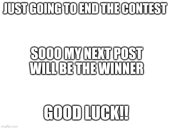 Last minute submits are fine | JUST GOING TO END THE CONTEST; SOOO MY NEXT POST WILL BE THE WINNER; GOOD LUCK!! | image tagged in contest | made w/ Imgflip meme maker