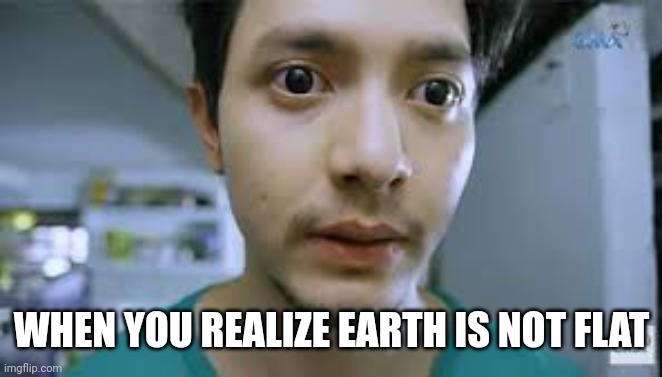 WHEN YOU REALIZE EARTH IS NOT FLAT | image tagged in memes | made w/ Imgflip meme maker
