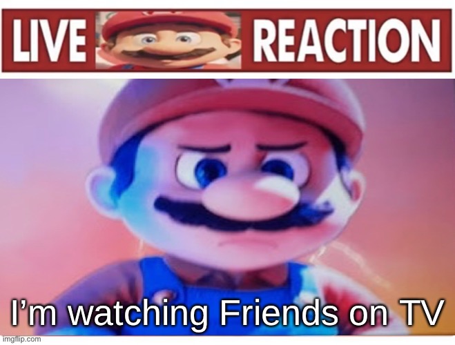 Live Mareeo Reaction | I’m watching Friends on TV | image tagged in live mareeo reaction | made w/ Imgflip meme maker