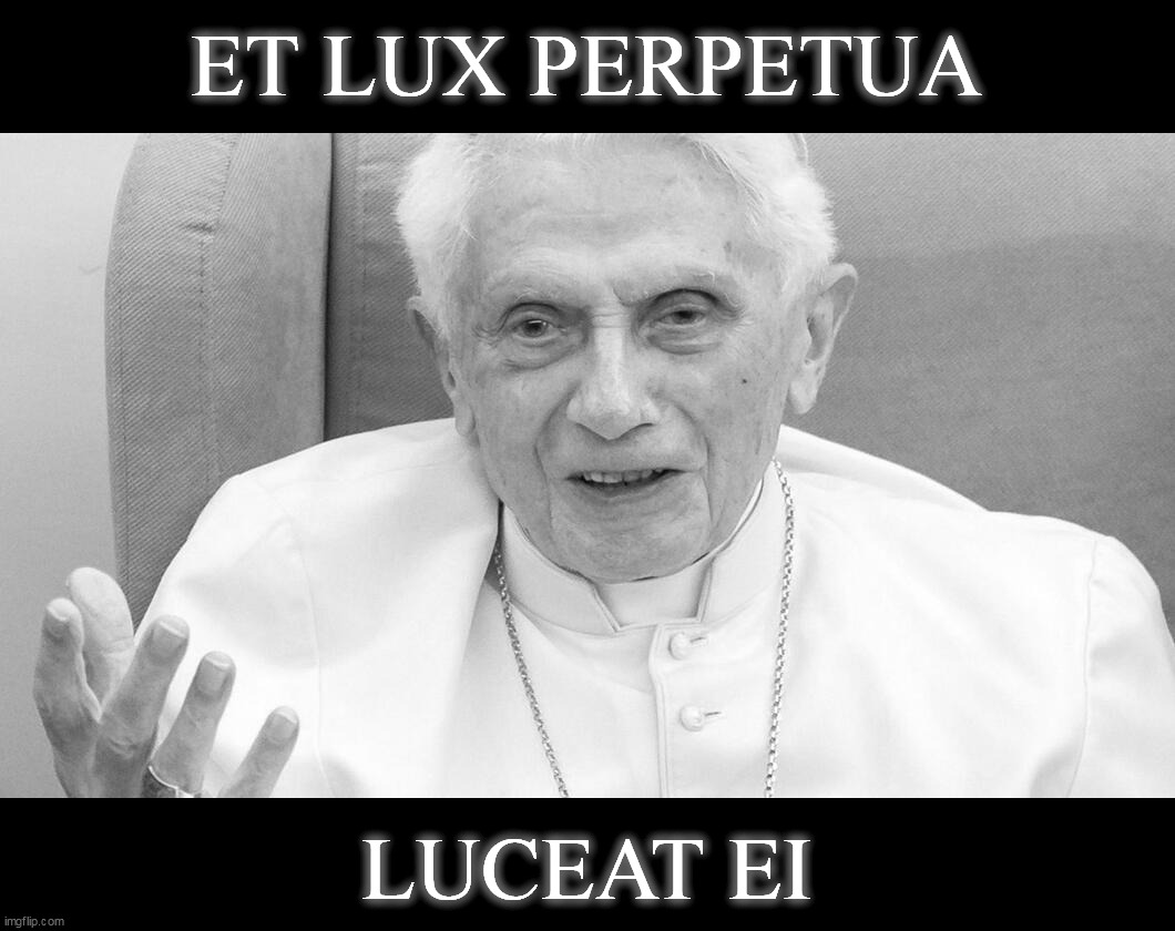 +++ Pope Benedict XVI +++ | ET LUX PERPETUA; LUCEAT EI | image tagged in pope benedict xvi,rip | made w/ Imgflip meme maker