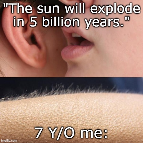 Whisper and Goosebumps | "The sun will explode in 5 billion years."; 7 Y/O me: | image tagged in whisper and goosebumps | made w/ Imgflip meme maker